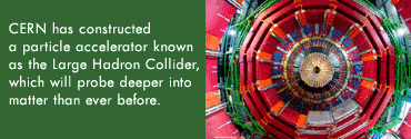 CERN has constructed a particle accelerator known as the Large Hadron Collider, which will probe deeper into matter than ever before.