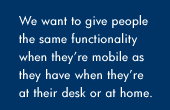 We want to give people the same functionality when they're mobile as they have when theyre at their desk or at home.