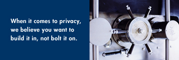 When it comes to privacy, we believe you want to build it in, not bolt it on.